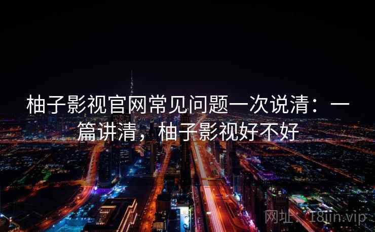 柚子影视官网常见问题一次说清:一篇讲清,柚子影视好不好 第2张 柚子影视官网常见问题一次说清:一篇讲清,柚子影视好不好 第2张