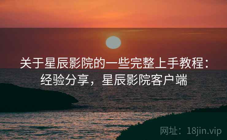 关于星辰影院的一些完整上手教程：经验分享，星辰影院客户端  第2张