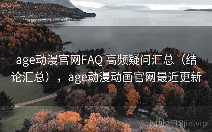 age动漫官网FAQ 高频疑问汇总（结论汇总），age动漫动画官网最近更新