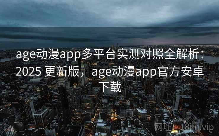 age动漫app多平台实测对照全解析：2025 更新版，age动漫app官方安卓下载
