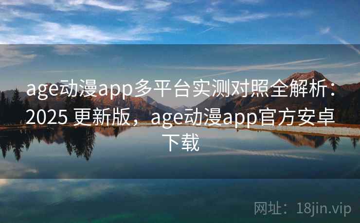 age动漫app多平台实测对照全解析：2025 更新版，age动漫app官方安卓下载  第2张