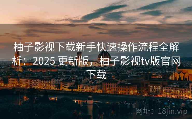 柚子影视下载新手快速操作流程全解析：2025 更新版，柚子影视tv版官网下载