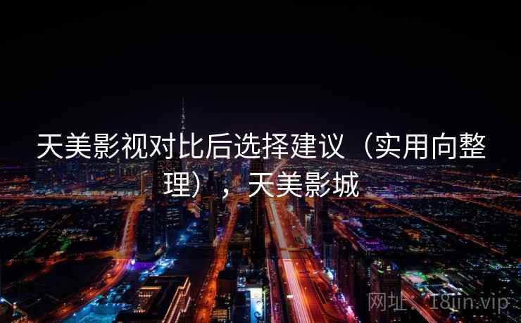 天美影视对比后选择建议（实用向整理），天美影城