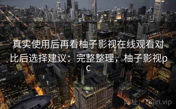 真实使用后再看柚子影视在线观看对比后选择建议:完整整理,柚子影视pc 第2张 真实使用后再看柚子影视在线观看对比后选择建议:完整整理,柚子影视pc 第2张