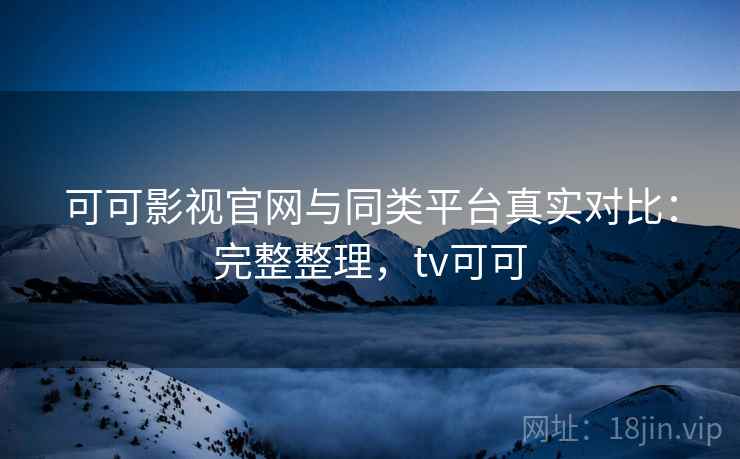 可可影视官网与同类平台真实对比：完整整理，tv可可