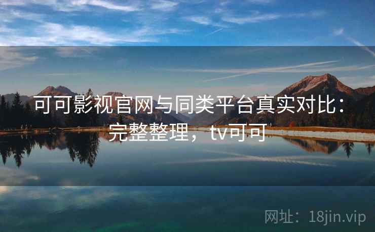 可可影视官网与同类平台真实对比：完整整理，tv可可  第2张