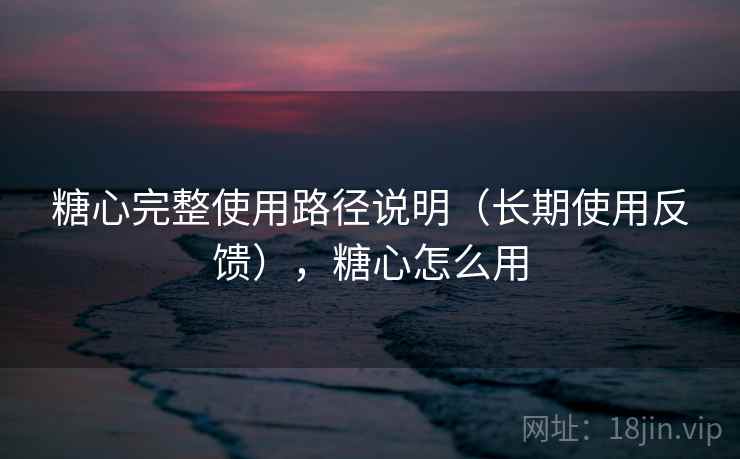 糖心完整使用路径说明（长期使用反馈），糖心怎么用  第2张