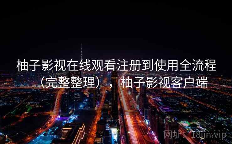 柚子影视在线观看注册到使用全流程（完整整理），柚子影视客户端