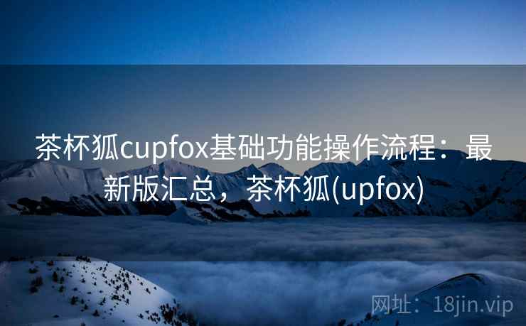 茶杯狐cupfox基础功能操作流程：最新版汇总，茶杯狐(upfox)  第2张
