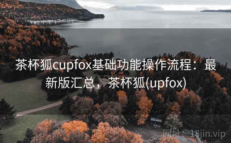 茶杯狐cupfox基础功能操作流程：最新版汇总，茶杯狐(upfox)