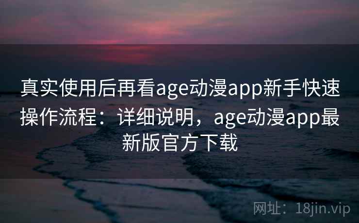 真实使用后再看age动漫app新手快速操作流程：详细说明，age动漫app最新版官方下载