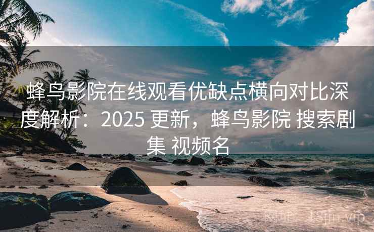 蜂鸟影院在线观看优缺点横向对比深度解析：2025 更新，蜂鸟影院 搜索剧集 视频名