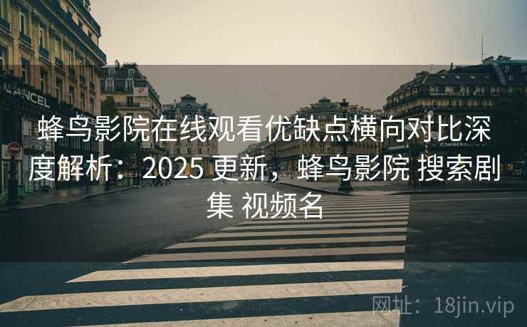 蜂鸟影院在线观看优缺点横向对比深度解析:2025 更新,蜂鸟影院 搜索剧集 视频名 第2张 蜂鸟影院在线观看优缺点横向对比深度解析:2025 更新,蜂鸟影院 搜索剧集 视频名 第2张