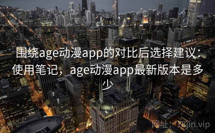 围绕age动漫app的对比后选择建议：使用笔记，age动漫app最新版本是多少  第2张