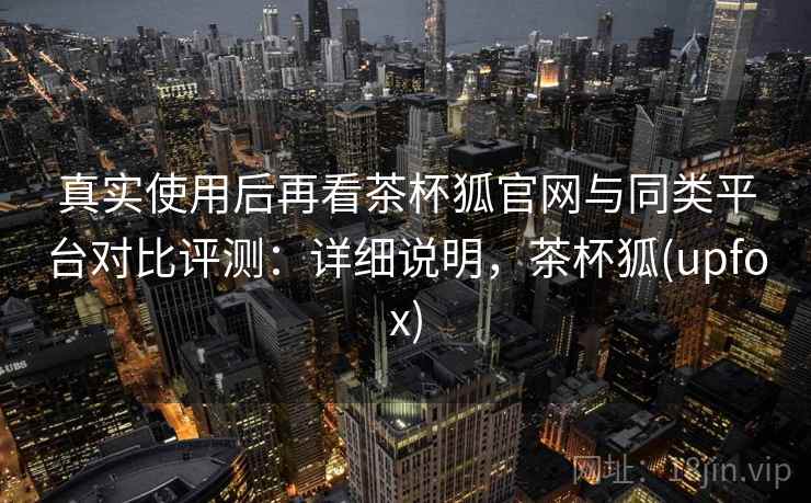 真实使用后再看茶杯狐官网与同类平台对比评测：详细说明，茶杯狐(upfox)  第2张