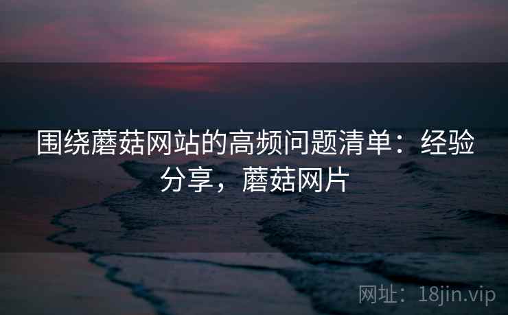 围绕蘑菇网站的高频问题清单：经验分享，蘑菇网片  第2张