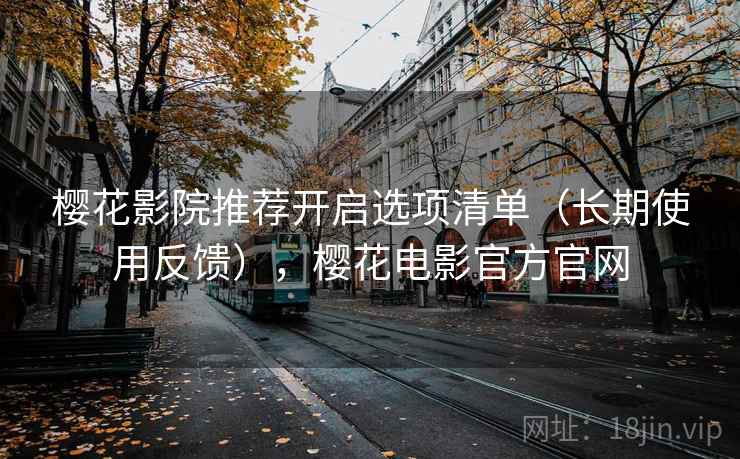 樱花影院推荐开启选项清单(长期使用反馈),樱花电影官方官网 第2张 樱花影院推荐开启选项清单(长期使用反馈),樱花电影官方官网 第2张