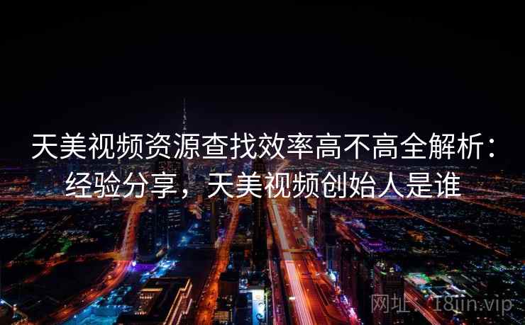 天美视频资源查找效率高不高全解析：经验分享，天美视频创始人是谁  第2张