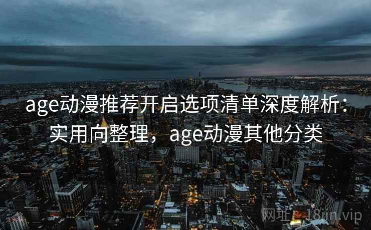 age动漫推荐开启选项清单深度解析:实用向整理,age动漫其他分类 第1张 age动漫推荐开启选项清单深度解析:实用向整理,age动漫其他分类 第1张