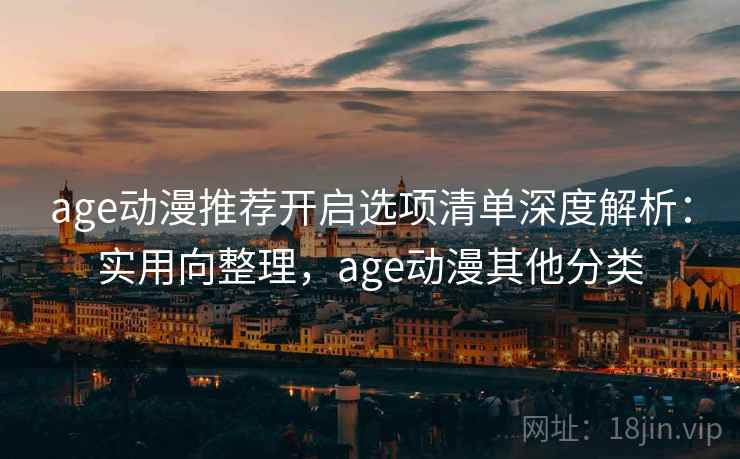 age动漫推荐开启选项清单深度解析:实用向整理,age动漫其他分类 第2张 age动漫推荐开启选项清单深度解析:实用向整理,age动漫其他分类 第2张