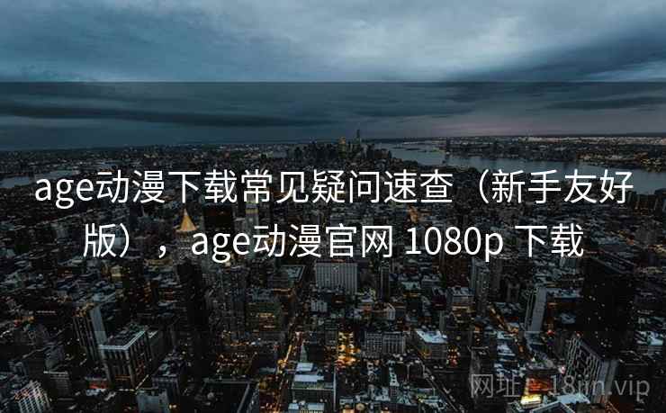 age动漫下载常见疑问速查(新手友好版),age动漫官网 1080p 下载 第1张 age动漫下载常见疑问速查(新手友好版),age动漫官网 1080p 下载 第1张