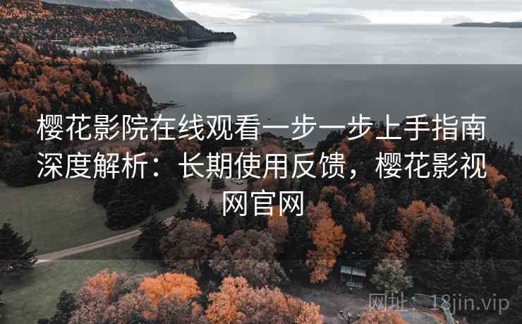 樱花影院在线观看一步一步上手指南深度解析：长期使用反馈，樱花影视网官网  第2张