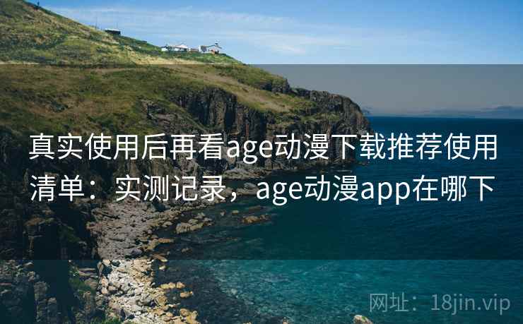 真实使用后再看age动漫下载推荐使用清单：实测记录，age动漫app在哪下  第2张