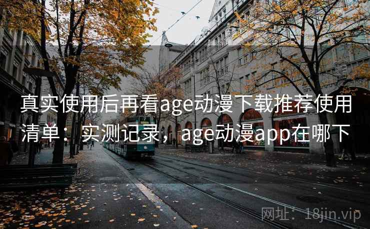 真实使用后再看age动漫下载推荐使用清单：实测记录，age动漫app在哪下  第1张