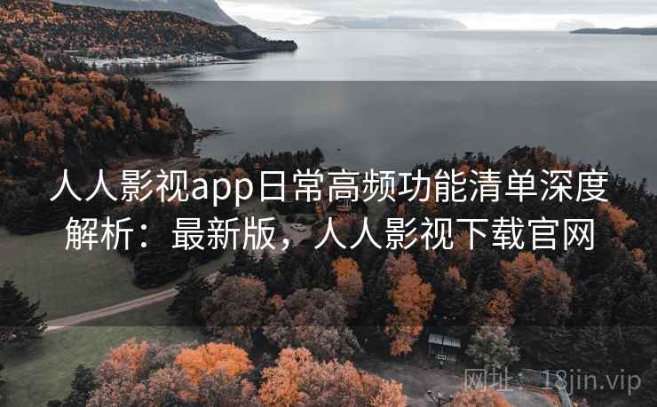 人人影视app日常高频功能清单深度解析：最新版，人人影视下载官网  第2张