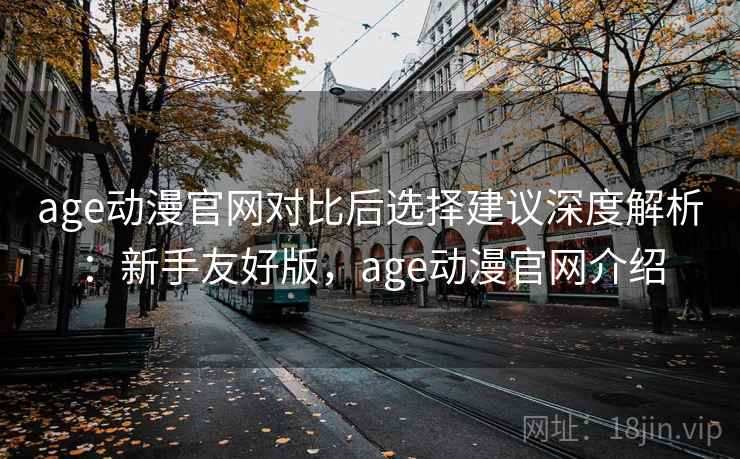 age动漫官网对比后选择建议深度解析:新手友好版,age动漫官网介绍 第1张 age动漫官网对比后选择建议深度解析:新手友好版,age动漫官网介绍 第1张