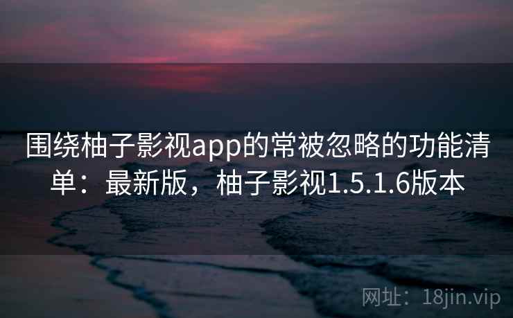 围绕柚子影视app的常被忽略的功能清单:最新版,柚子影视1.5.1.6版本 第1张 围绕柚子影视app的常被忽略的功能清单:最新版,柚子影视1.5.1.6版本 第1张