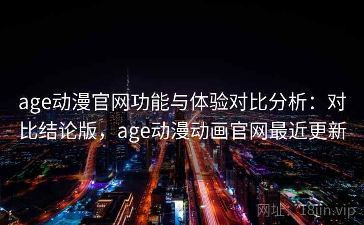 age动漫官网功能与体验对比分析：对比结论版，age动漫动画官网最近更新  第1张