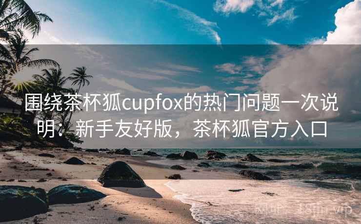 围绕茶杯狐cupfox的热门问题一次说明：新手友好版，茶杯狐官方入口  第2张