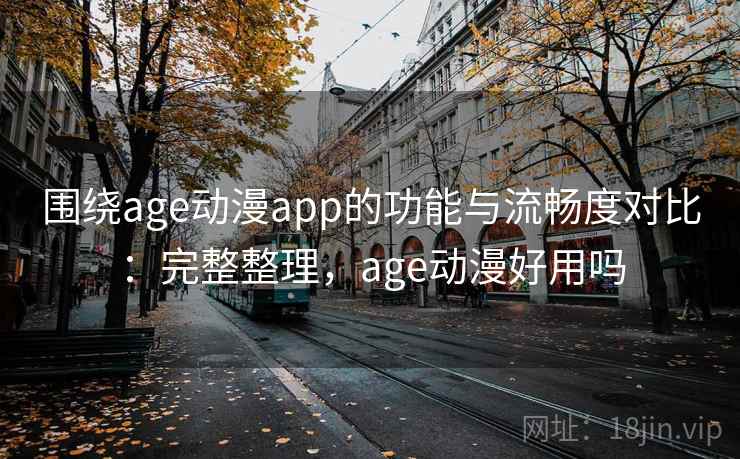 围绕age动漫app的功能与流畅度对比：完整整理，age动漫好用吗  第1张