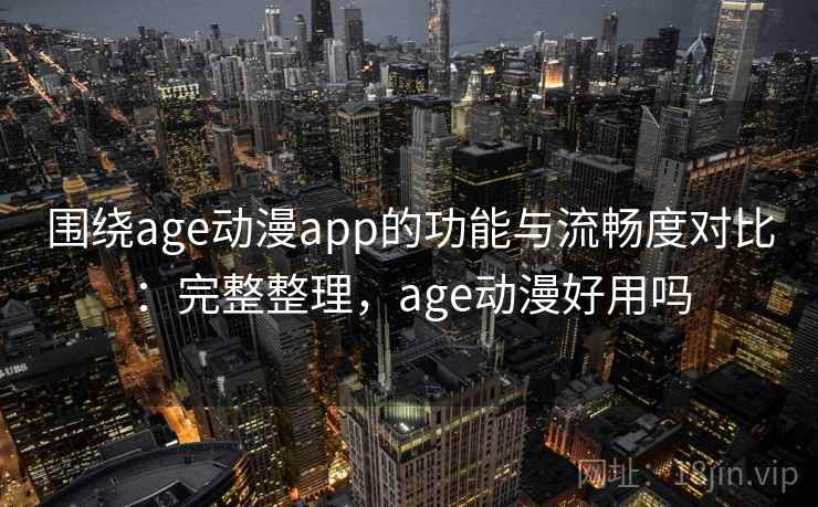 围绕age动漫app的功能与流畅度对比：完整整理，age动漫好用吗  第2张