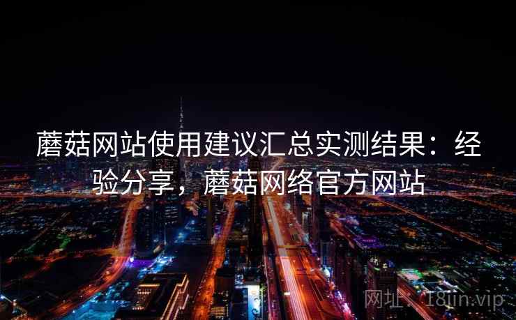 蘑菇网站使用建议汇总实测结果：经验分享，蘑菇网络官方网站  第2张