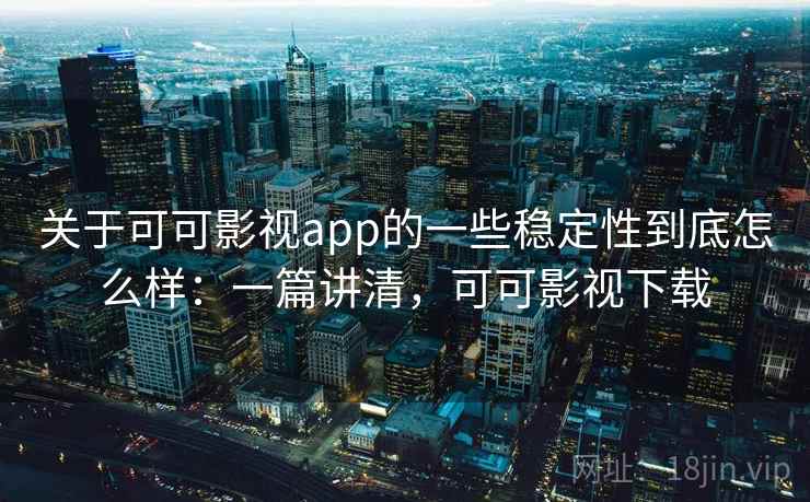 关于可可影视app的一些稳定性到底怎么样：一篇讲清，可可影视下载  第2张