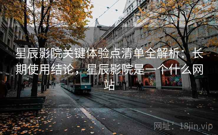 星辰影院关键体验点清单全解析：长期使用结论，星辰影院是一个什么网站  第2张