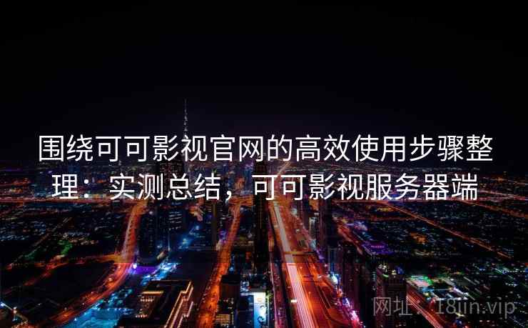 围绕可可影视官网的高效使用步骤整理：实测总结，可可影视服务器端  第1张