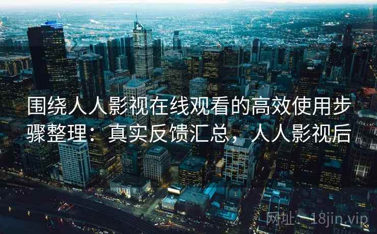 围绕人人影视在线观看的高效使用步骤整理：真实反馈汇总，人人影视后  第2张