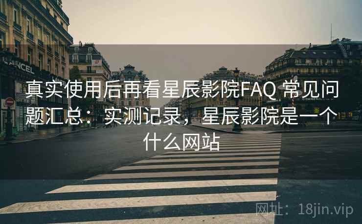 真实使用后再看星辰影院FAQ 常见问题汇总：实测记录，星辰影院是一个什么网站  第1张