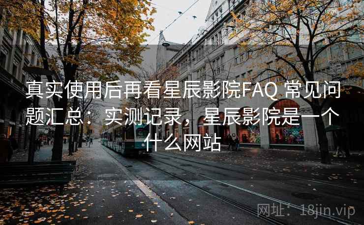 真实使用后再看星辰影院FAQ 常见问题汇总：实测记录，星辰影院是一个什么网站  第2张