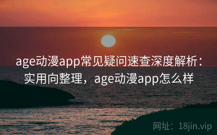 age动漫app常见疑问速查深度解析:实用向整理,age动漫app怎么样 第2张 age动漫app常见疑问速查深度解析:实用向整理,age动漫app怎么样 第2张