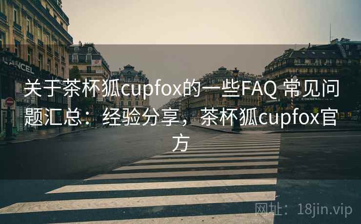 关于茶杯狐cupfox的一些FAQ 常见问题汇总：经验分享，茶杯狐cupfox官方  第2张