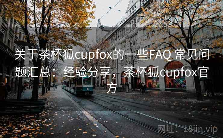 关于茶杯狐cupfox的一些FAQ 常见问题汇总：经验分享，茶杯狐cupfox官方  第1张