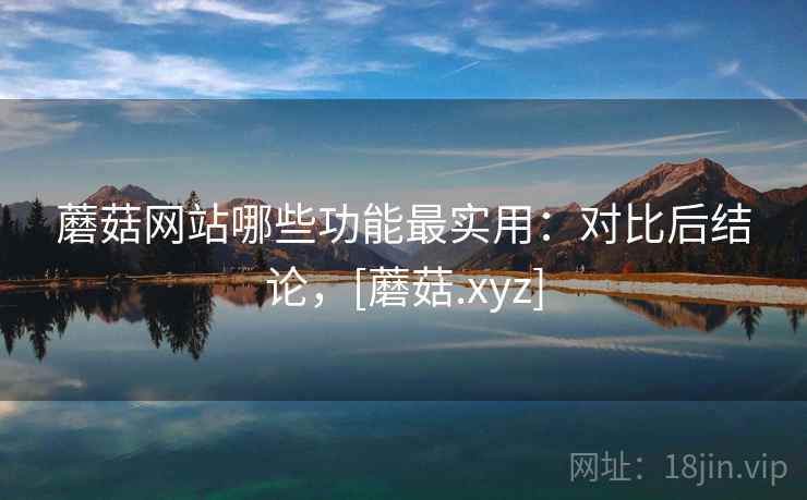 蘑菇网站哪些功能最实用：对比后结论，[蘑菇.xyz]  第2张