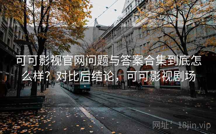 可可影视官网问题与答案合集到底怎么样？对比后结论，可可影视剧场  第2张