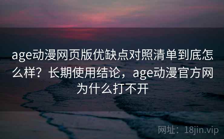 age动漫网页版优缺点对照清单到底怎么样？长期使用结论，age动漫官方网为什么打不开  第1张