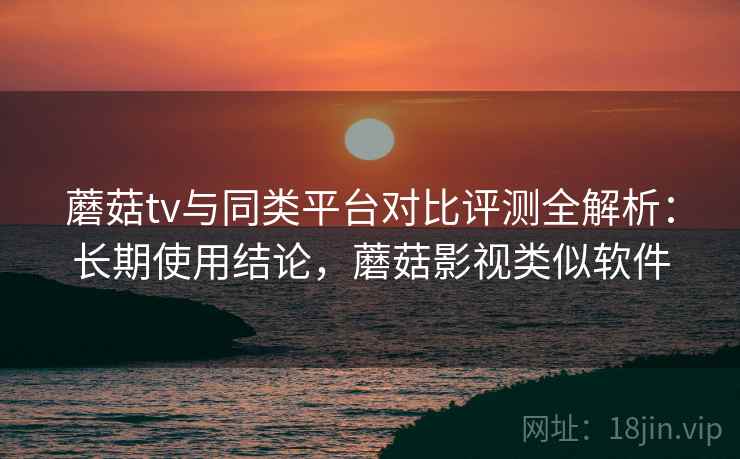 蘑菇tv与同类平台对比评测全解析：长期使用结论，蘑菇影视类似软件  第2张