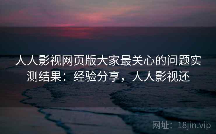人人影视网页版大家最关心的问题实测结果:经验分享,人人影视还 第2张 人人影视网页版大家最关心的问题实测结果:经验分享,人人影视还 第2张